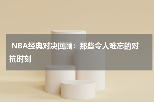  NBA经典对决回顾：那些令人难忘的对抗时刻