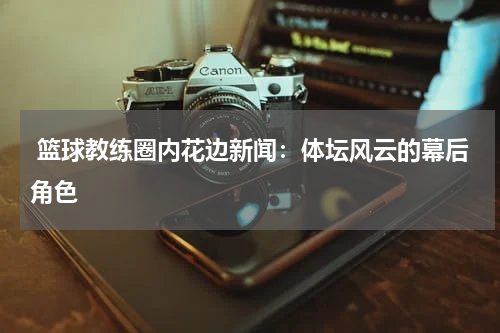  篮球教练圈内花边新闻：体坛风云的幕后角色