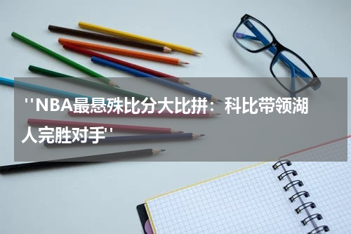  "NBA最悬殊比分大比拼：科比带领湖人完胜对手"
