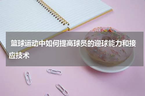  篮球运动中如何提高球员的迎球能力和接应技术