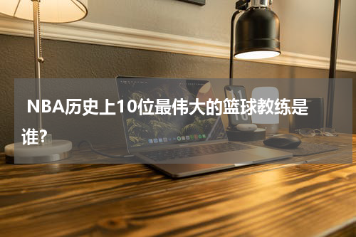  NBA历史上10位最伟大的篮球教练是谁？