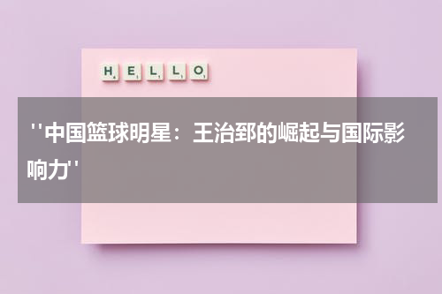  "中国篮球明星：王治郅的崛起与国际影响力"