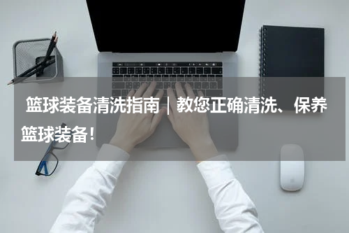  篮球装备清洗指南｜教您正确清洗、保养篮球装备！