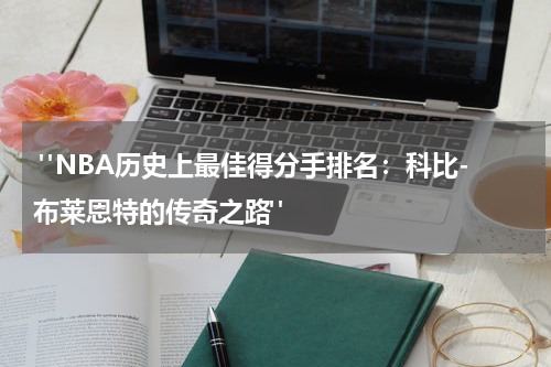  "NBA历史上最佳得分手排名：科比-布莱恩特的传奇之路"