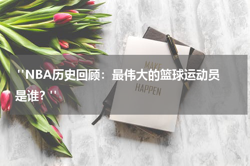  "NBA历史回顾：最伟大的篮球运动员是谁？"
