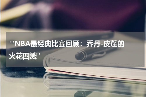  "NBA最经典比赛回顾：乔丹-皮蓬的火花四溅"