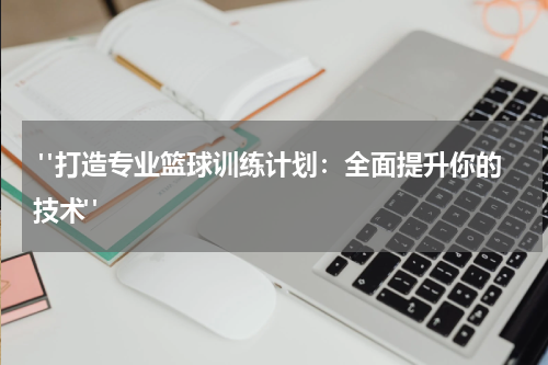  "打造专业篮球训练计划：全面提升你的技术"