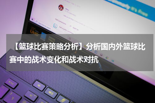  【篮球比赛策略分析】分析国内外篮球比赛中的战术变化和战术对抗
