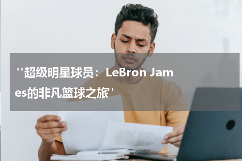  "超级明星球员：LeBron James的非凡篮球之旅"