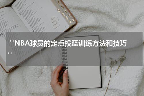  "NBA球员的定点投篮训练方法和技巧"