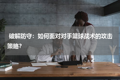  破解防守：如何面对对手篮球战术的攻击策略？