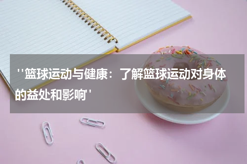  "篮球运动与健康：了解篮球运动对身体的益处和影响"