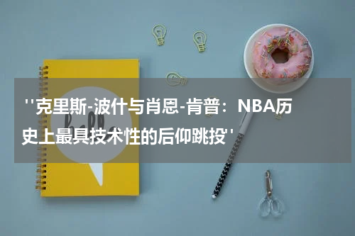  "克里斯-波什与肖恩-肯普：NBA历史上最具技术性的后仰跳投"