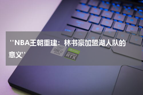  "NBA王朝重建：林书豪加盟湖人队的意义"
