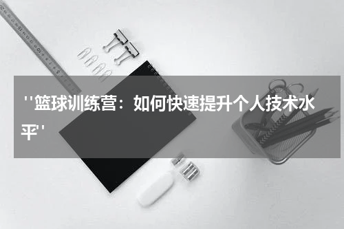  "篮球训练营：如何快速提升个人技术水平"