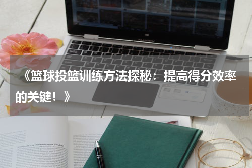  《篮球投篮训练方法探秘：提高得分效率的关键！》
