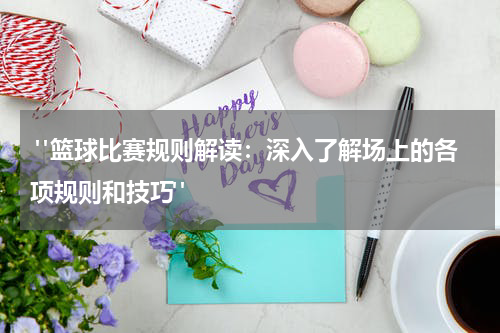  "篮球比赛规则解读：深入了解场上的各项规则和技巧"