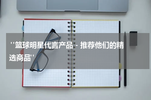  "篮球明星代言产品 - 推荐他们的精选商品"