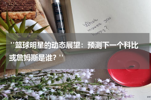  "篮球明星的动态展望：预测下一个科比或詹姆斯是谁？"