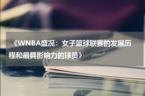  《WNBA盛况：女子篮球联赛的发展历程和最具影响力的球员》