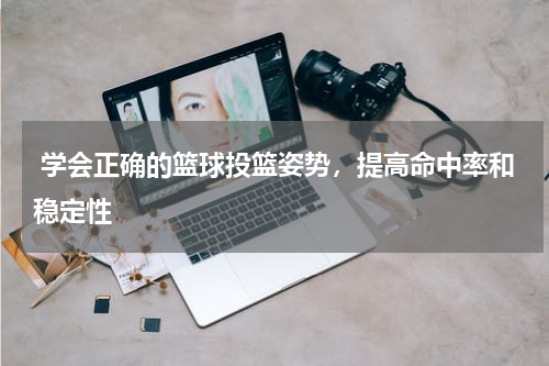  学会正确的篮球投篮姿势，提高命中率和稳定性