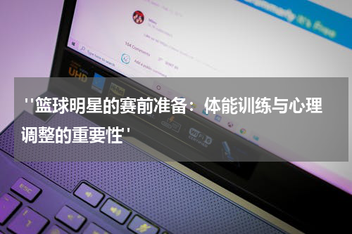  "篮球明星的赛前准备：体能训练与心理调整的重要性"