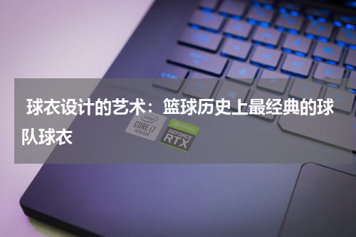 球衣设计的艺术：篮球历史上最经典的球队球衣