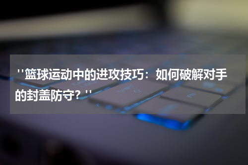  "篮球运动中的进攻技巧：如何破解对手的封盖防守？"