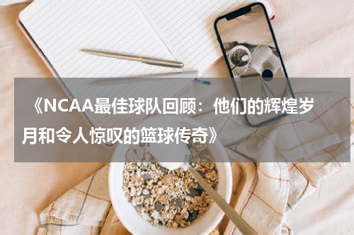  《NCAA最佳球队回顾：他们的辉煌岁月和令人惊叹的篮球传奇》