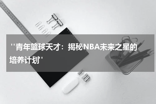  "青年篮球天才：揭秘NBA未来之星的培养计划"