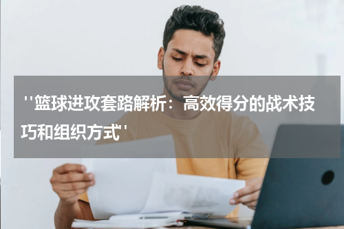  "篮球进攻套路解析：高效得分的战术技巧和组织方式"