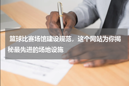  篮球比赛场馆建设规范，这个网站为你揭秘最先进的场地设施