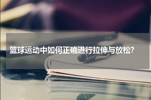  篮球运动中如何正确进行拉伸与放松？