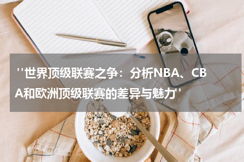  "世界顶级联赛之争：分析NBA、CBA和欧洲顶级联赛的差异与魅力"