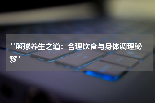  "篮球养生之道：合理饮食与身体调理秘笈"