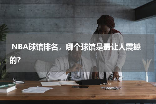  NBA球馆排名，哪个球馆是最让人震撼的？