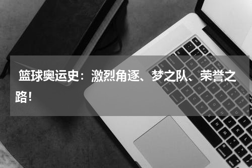  篮球奥运史：激烈角逐、梦之队、荣誉之路！