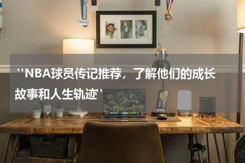  "NBA球员传记推荐，了解他们的成长故事和人生轨迹"