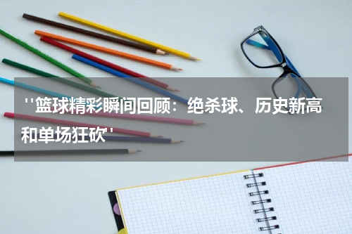  "篮球精彩瞬间回顾：绝杀球、历史新高和单场狂砍"
