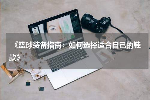  《篮球装备指南：如何选择适合自己的鞋款》