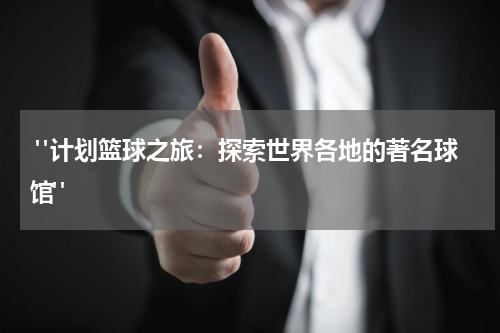  "计划篮球之旅：探索世界各地的著名球馆"