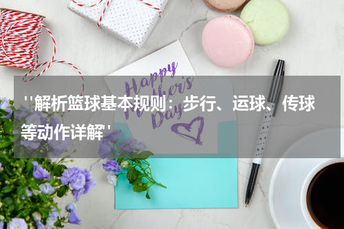  "解析篮球基本规则：步行、运球、传球等动作详解"