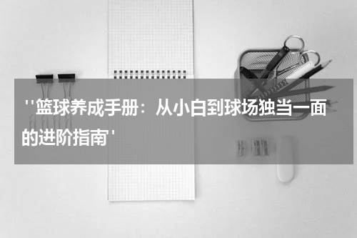  "篮球养成手册：从小白到球场独当一面的进阶指南"