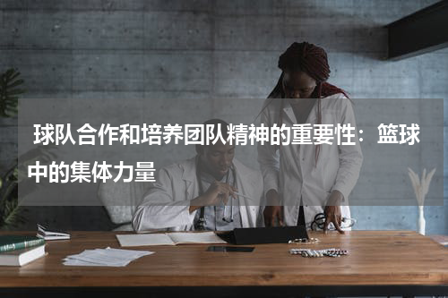  球队合作和培养团队精神的重要性：篮球中的集体力量