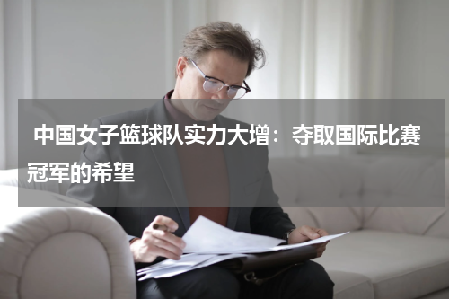  中国女子篮球队实力大增：夺取国际比赛冠军的希望
