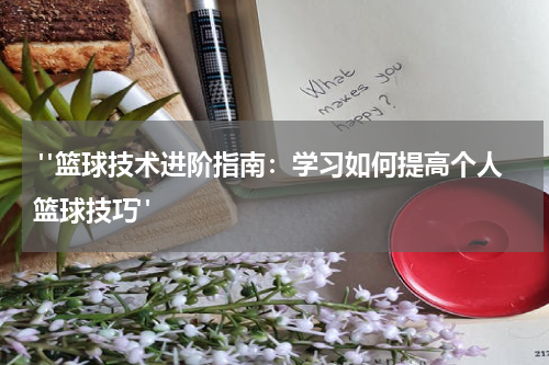  "篮球技术进阶指南：学习如何提高个人篮球技巧"