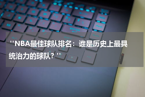  "NBA最佳球队排名：谁是历史上最具统治力的球队？"