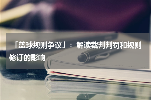  「篮球规则争议」：解读裁判判罚和规则修订的影响