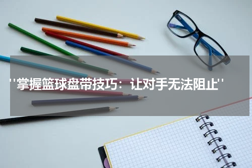  "掌握篮球盘带技巧：让对手无法阻止"