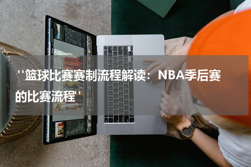  "篮球比赛赛制流程解读：NBA季后赛的比赛流程"